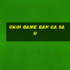 choi game ban ca sau