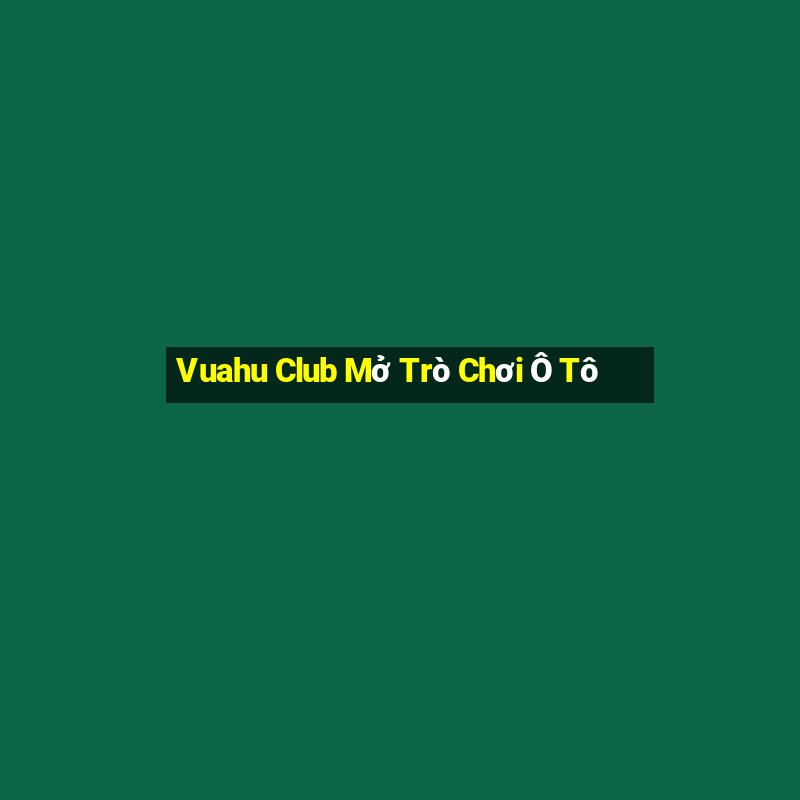 Vuahu Club Mở Trò Chơi Ô Tô