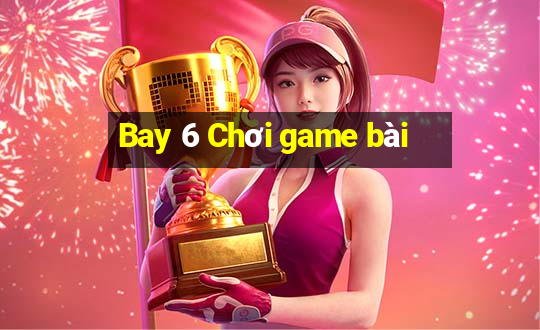 Bay 6 Chơi game bài