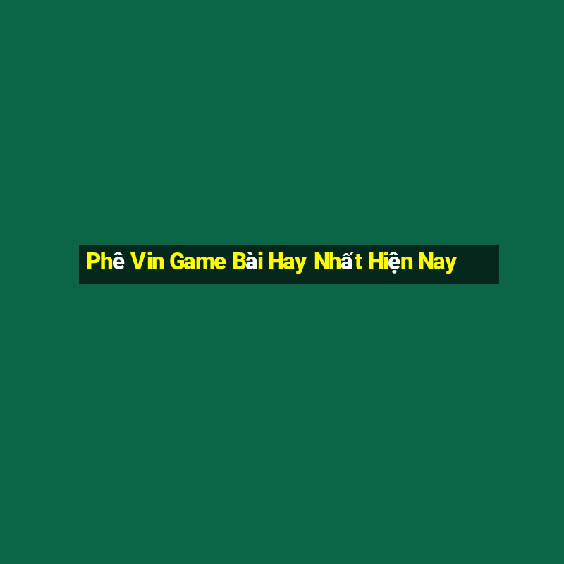 Phê Vin Game Bài Hay Nhất Hiện Nay