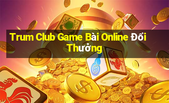 Trum Club Game Bài Online Đổi Thưởng