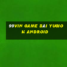 99Vin Game Bài Yugioh Android