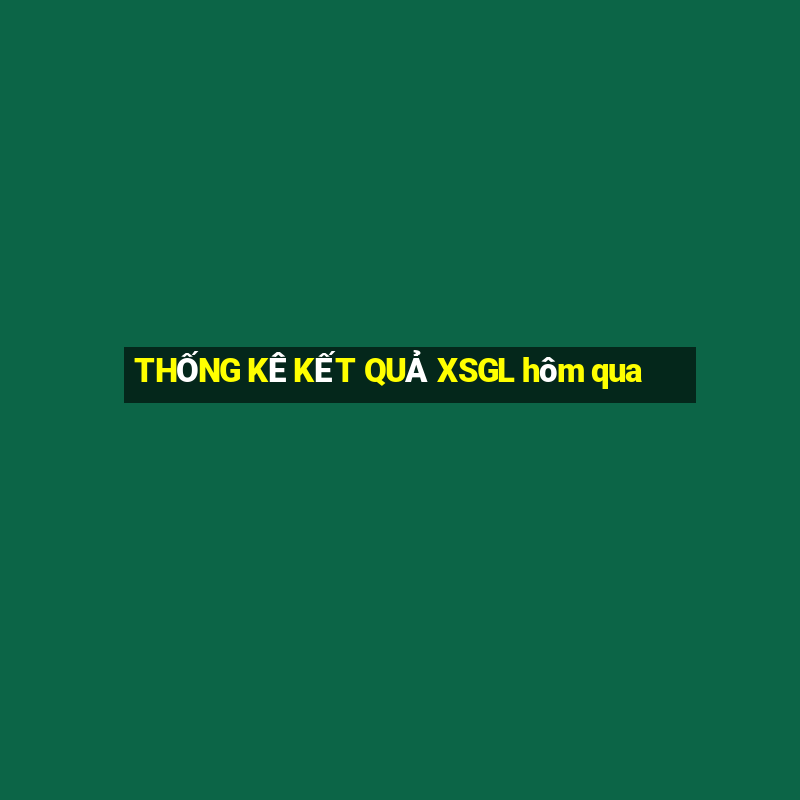 THỐNG KÊ KẾT QUẢ XSGL hôm qua