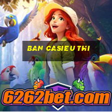 ban casieu thi