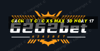 Cách đặt cược XS Max 3D ngày 17