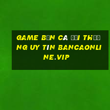 game bắn cá đổi thưởng uy tín bancaonline.vip