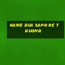 game bua sang de thuong