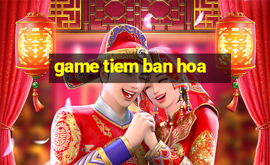 game tiem ban hoa