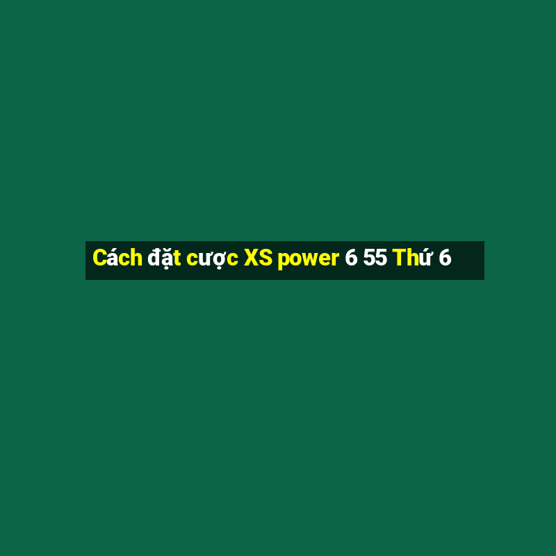 Cách đặt cược XS power 6 55 Thứ 6