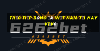 trực tiếp bóng đá việt nam tối nay vtv6