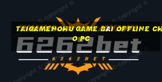 Taigamenohu Game Bài Offline Cho Pc