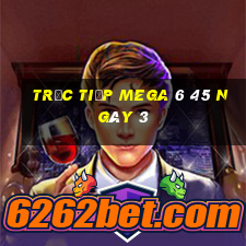 Trực tiếp MEGA 6 45 ngày 3