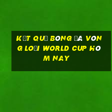 kết quả bóng đá vòng loại world cup hôm nay