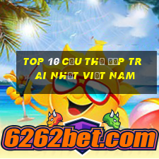 top 10 cầu thủ đẹp trai nhất việt nam