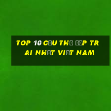 top 10 cầu thủ đẹp trai nhất việt nam