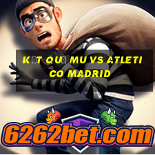 kết quả mu vs atletico madrid