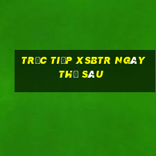 Trực tiếp XSBTR ngày thứ sáu