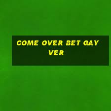 come over bet gay ver