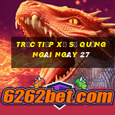 Trực tiếp Xổ Số quảng ngãi ngày 27