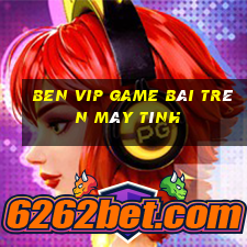 Ben Vip Game Bài Trên Máy Tính