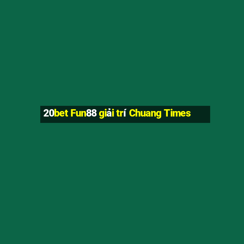 20bet Fun88 giải trí Chuang Times