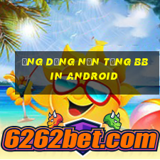 Ứng dụng nền tảng bbin Android