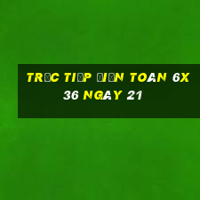 Trực tiếp Điện Toán 6x36 ngày 21