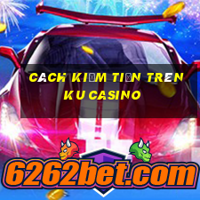 cách kiếm tiền trên ku casino