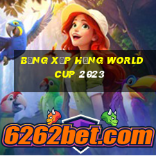 bảng xếp hạng world cup 2023