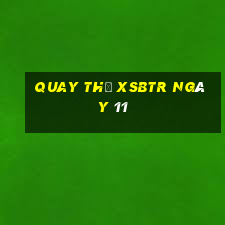 Quay thử XSBTR ngày 11