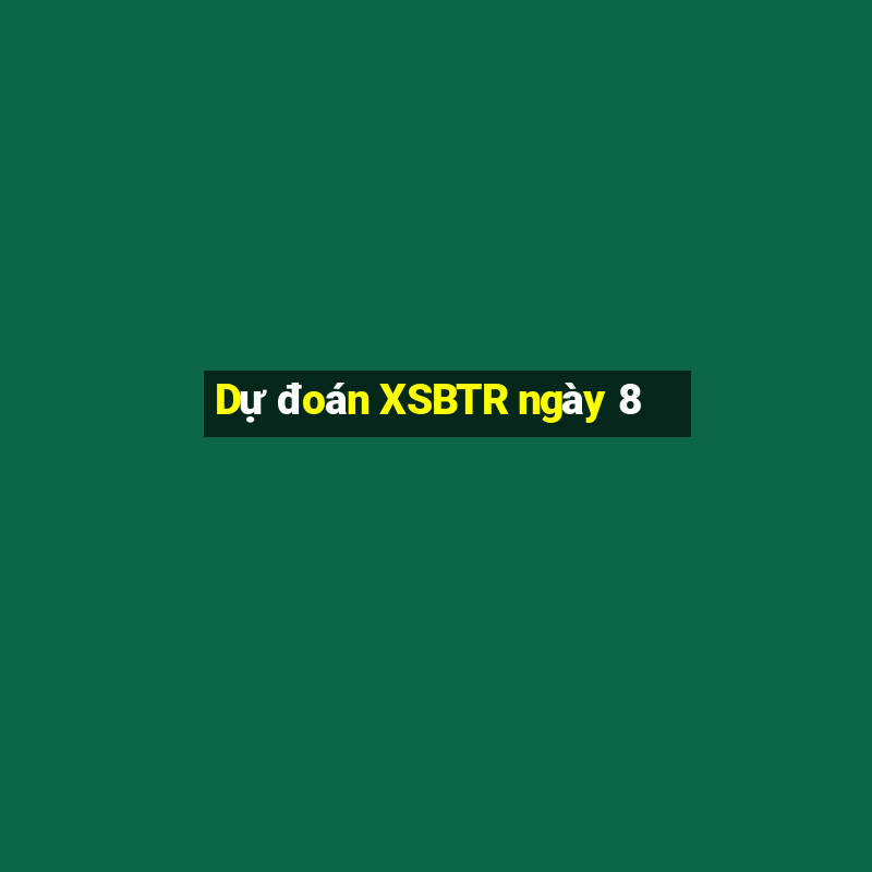 Dự đoán XSBTR ngày 8