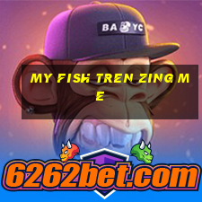 my fish tren zing me