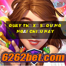 quay thử xổ số quảng ngãi chiều nay