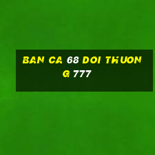 ban ca 68 doi thuong 777