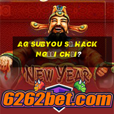 ag Subyou sẽ hack người chơi?