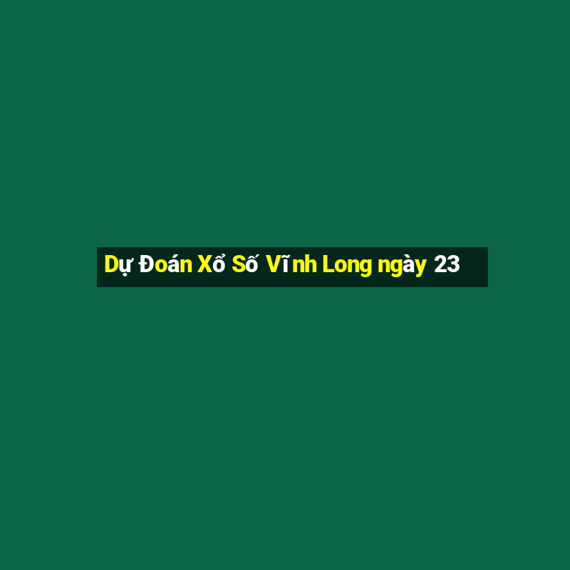 Dự Đoán Xổ Số Vĩnh Long ngày 23