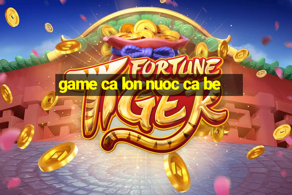 game ca lon nuoc ca be