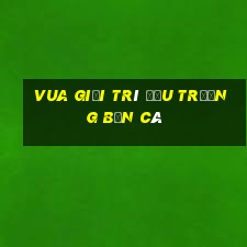 vua giải trí đấu trường bắn cá