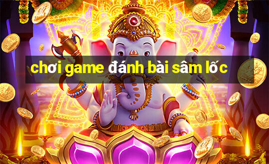 chơi game đánh bài sâm lốc