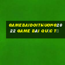 Gamebaidoithuong2022 Game Bài Quốc Tế