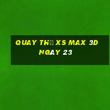 Quay thử XS Max 3D ngày 23