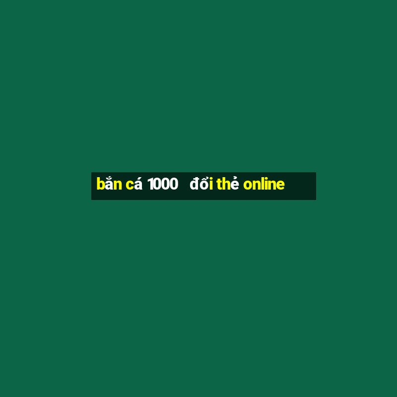 bắn cá 1000   đổi thẻ online