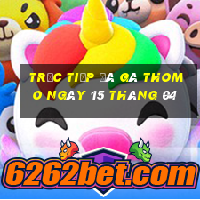 trực tiếp đá gà thomo ngày 15 tháng 04