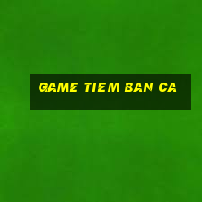 game tiem ban ca