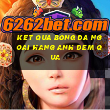 ket qua bong da ngoai hang anh dem qua