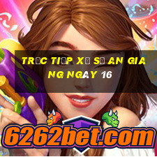 Trực tiếp Xổ Số an giang ngày 16