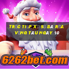 Trực tiếp Xổ Số Bà Rịa Vũng Tàu ngày 10