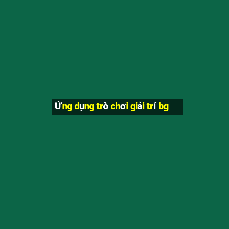 Ứng dụng trò chơi giải trí bg