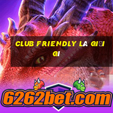 club friendly là giải gì