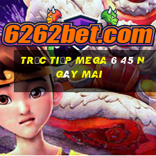 Trực tiếp MEGA 6 45 Ngày mai